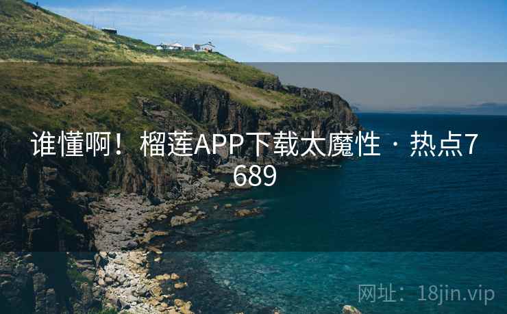 谁懂啊！榴莲APP下载太魔性 · 热点7689