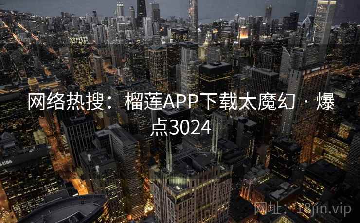 网络热搜:榴莲APP下载太魔幻 · 爆点3024 网络热搜:榴莲APP下载太魔幻 · 爆点3024