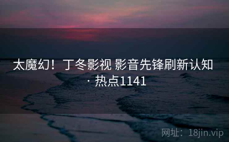 太魔幻！丁冬影视 影音先锋刷新认知 · 热点1141