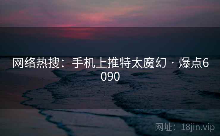 网络热搜：手机上推特太魔幻 · 爆点6090
