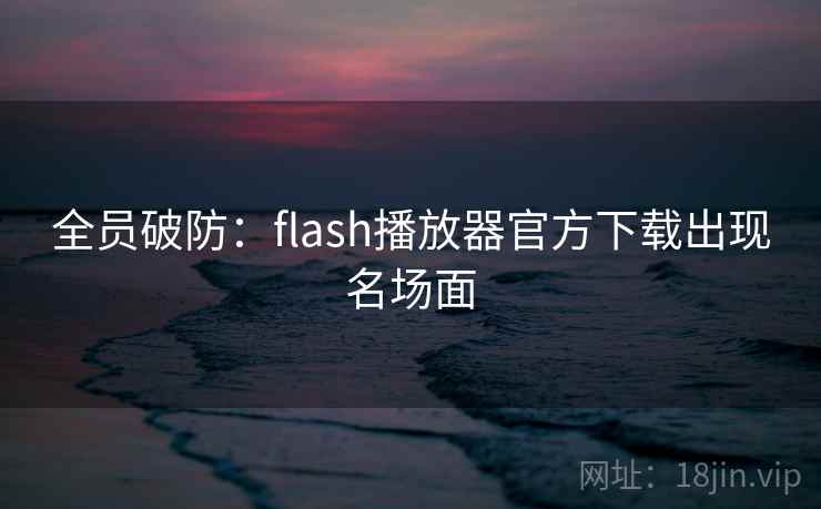 全员破防：flash播放器官方下载出现名场面