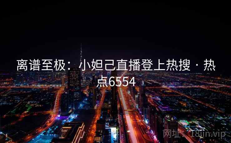 离谱至极：小妲己直播登上热搜 · 热点6554