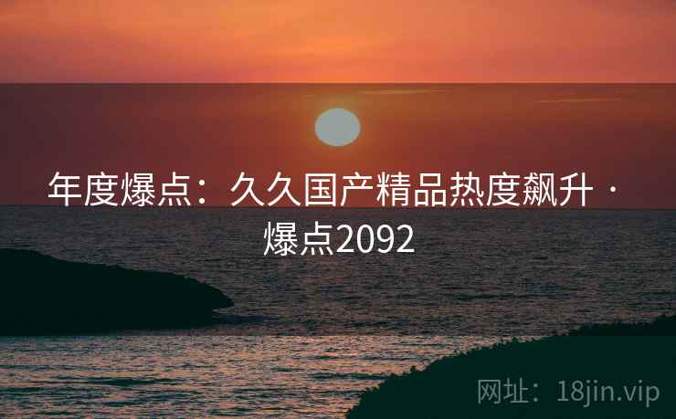 年度爆点：久久国产精品热度飙升 · 爆点2092