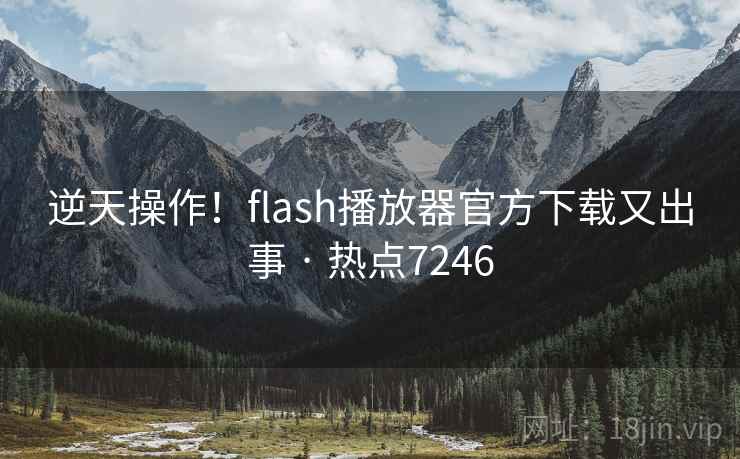 逆天操作！flash播放器官方下载又出事 · 热点7246