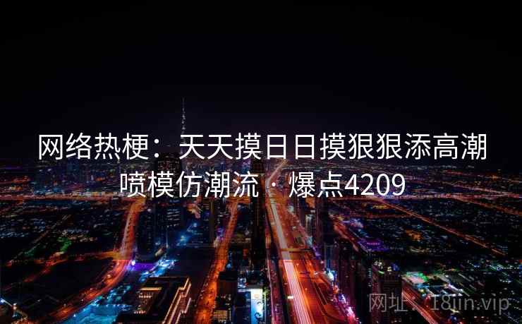 网络热梗：天天摸日日摸狠狠添高潮喷模仿潮流 · 爆点4209