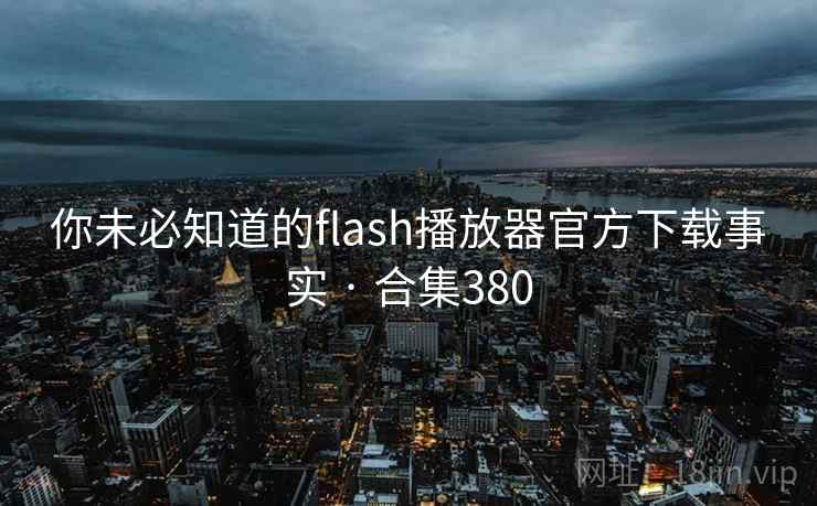 你未必知道的flash播放器官方下载事实 · 合集380 你未必知道的flash播放器官方下载事实 · 合集380