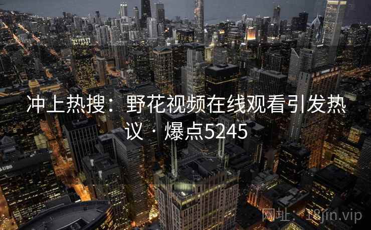 冲上热搜:野花视频在线观看引发热议 · 爆点5245 冲上热搜:野花视频在线观看引发热议 · 爆点5245