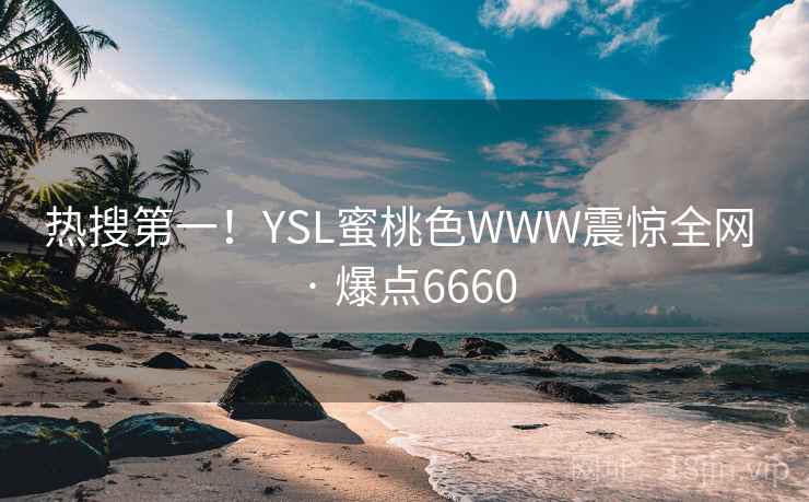 热搜第一!YSL蜜桃色WWW震惊全网 · 爆点6660 热搜第一!YSL蜜桃色WWW震惊全网 · 爆点6660