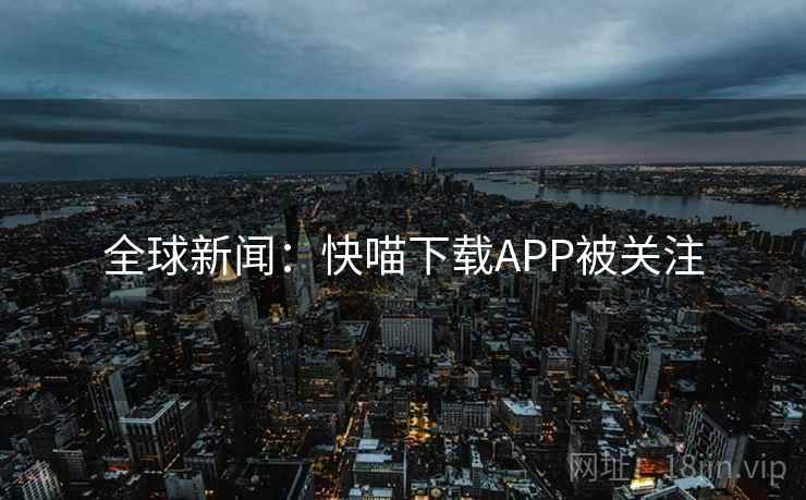 全球新闻：快喵下载APP被关注