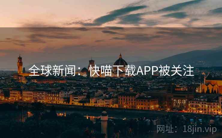 全球新闻：快喵下载APP被关注