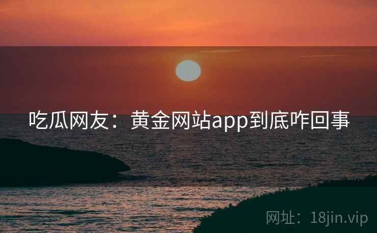 吃瓜网友:黄金网站app到底咋回事 吃瓜网友:黄金网站app到底咋回事