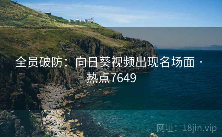 全员破防：向日葵视频出现名场面 · 热点7649