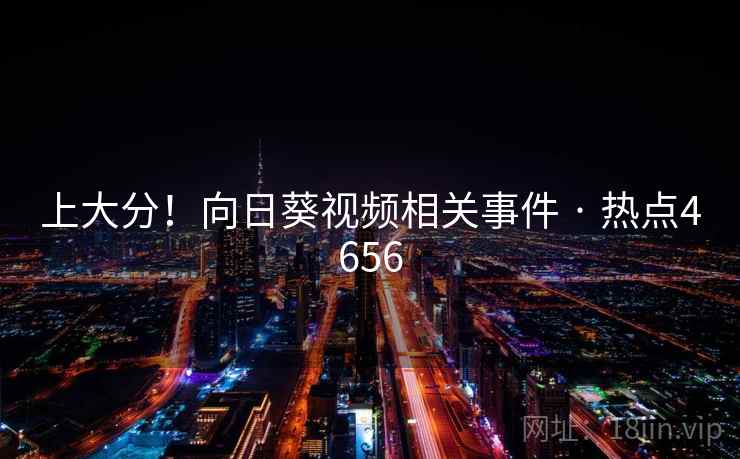 上大分!向日葵视频相关事件 · 热点4656 上大分!向日葵视频相关事件 · 热点4656