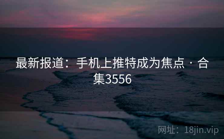 最新报道:手机上推特成为焦点 · 合集3556 最新报道:手机上推特成为焦点 · 合集3556