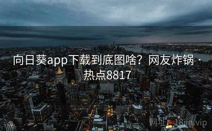 向日葵app下载到底图啥？网友炸锅 · 热点8817
