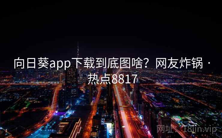 向日葵app下载到底图啥？网友炸锅 · 热点8817