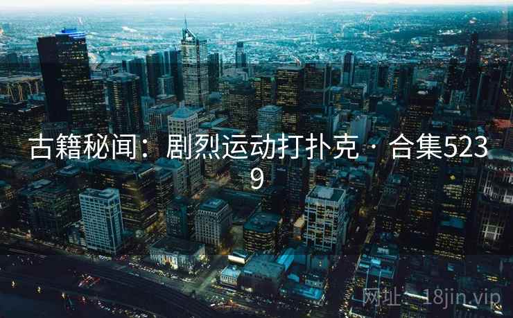 古籍秘闻:剧烈运动打扑克 · 合集5239 古籍秘闻:剧烈运动打扑克 · 合集5239