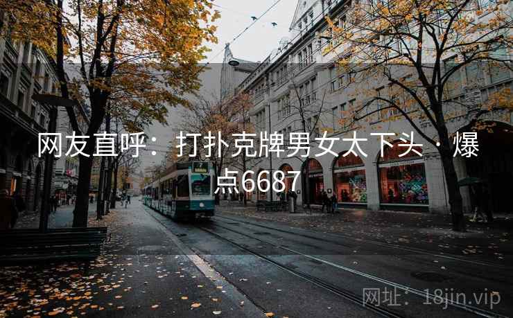 网友直呼：打扑克牌男女太下头 · 爆点6687