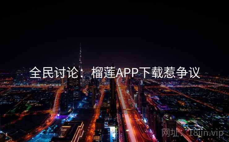 全民讨论:榴莲APP下载惹争议 全民讨论:榴莲APP下载惹争议
