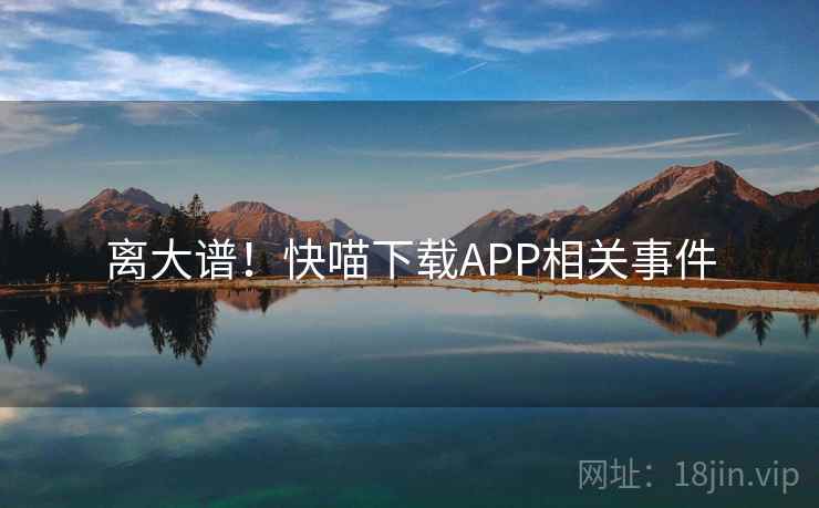 离大谱！快喵下载APP相关事件