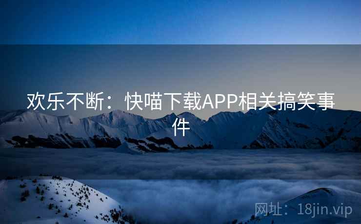 欢乐不断:快喵下载APP相关搞笑事件 欢乐不断:快喵下载APP相关搞笑事件