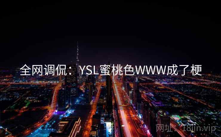 全网调侃:YSL蜜桃色WWW成了梗 全网调侃:YSL蜜桃色WWW成了梗