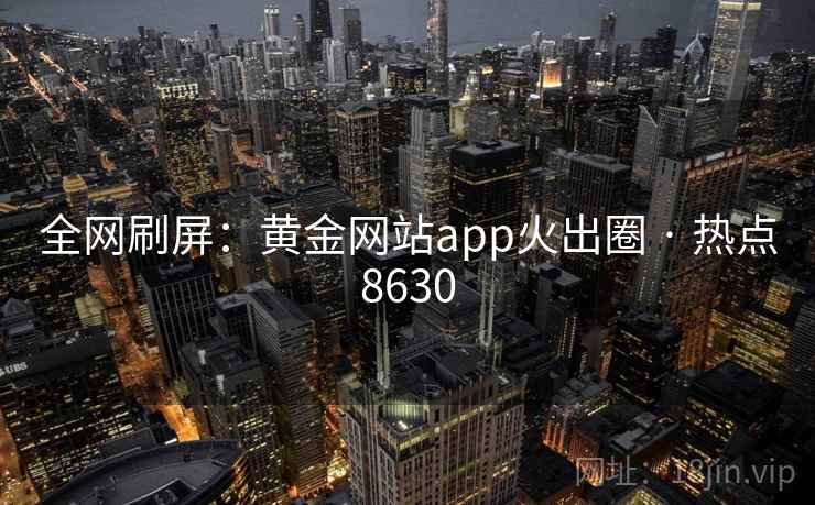 全网刷屏:黄金网站app火出圈 · 热点8630 全网刷屏:黄金网站app火出圈 · 热点8630