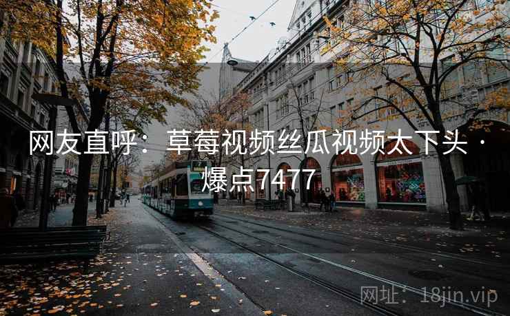 网友直呼：草莓视频丝瓜视频太下头 · 爆点7477