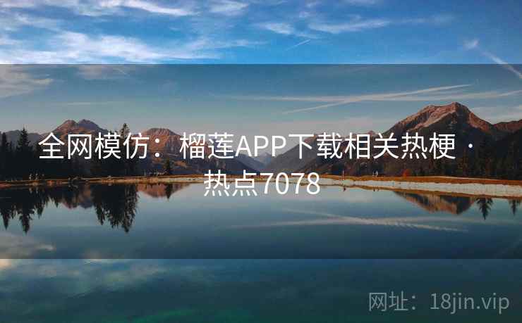 全网模仿：榴莲APP下载相关热梗 · 热点7078