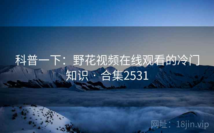 科普一下：野花视频在线观看的冷门知识 · 合集2531