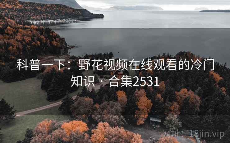 科普一下：野花视频在线观看的冷门知识 · 合集2531