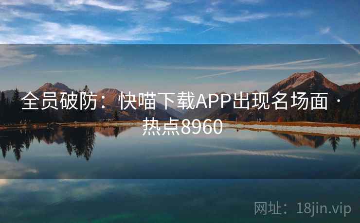 全员破防：快喵下载APP出现名场面 · 热点8960