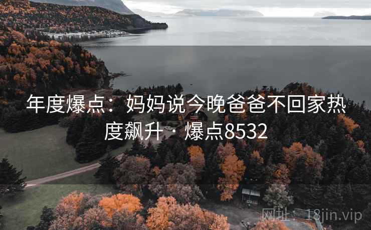 年度爆点:妈妈说今晚爸爸不回家热度飙升 · 爆点8532 年度爆点:妈妈说今晚爸爸不回家热度飙升 · 爆点8532