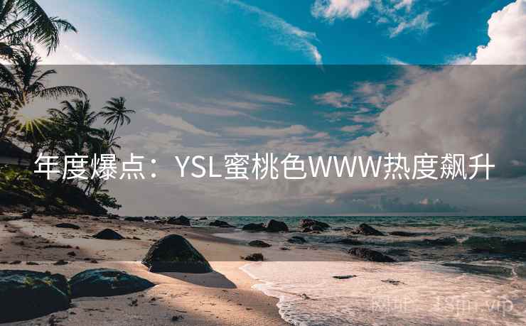 年度爆点:YSL蜜桃色WWW热度飙升 年度爆点:YSL蜜桃色WWW热度飙升