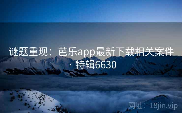 谜题重现：芭乐app最新下载相关案件 · 特辑6630