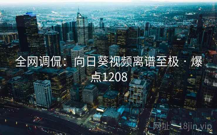 全网调侃：向日葵视频离谱至极 · 爆点1208