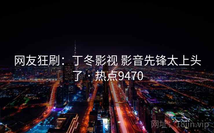 网友狂刷：丁冬影视 影音先锋太上头了 · 热点9470