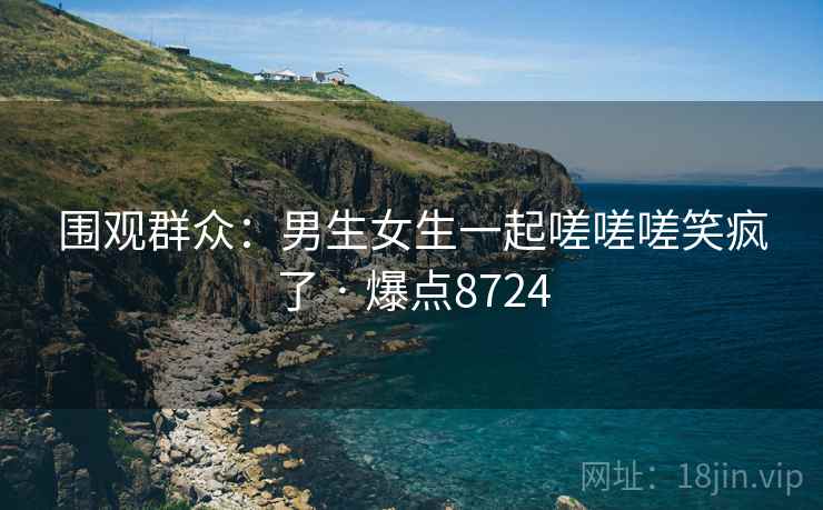 围观群众:男生女生一起嗟嗟嗟笑疯了 · 爆点8724 围观群众:男生女生一起嗟嗟嗟笑疯了 · 爆点8724