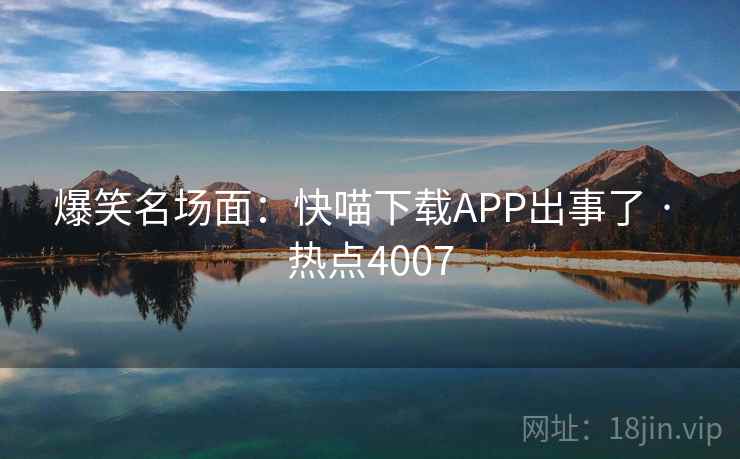 爆笑名场面：快喵下载APP出事了 · 热点4007